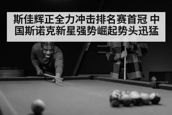 斯佳辉正全力冲击排名赛首冠 中国斯诺克新星强势崛起势头迅猛