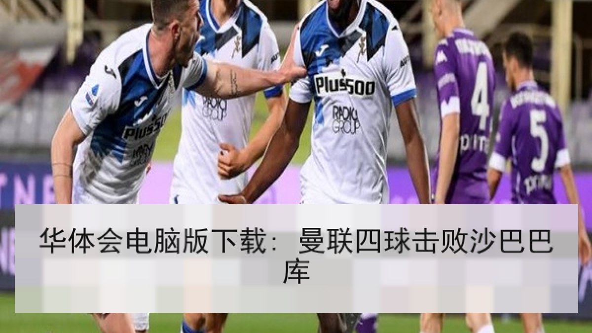 华体会电脑版下载: 曼联四球击败沙巴巴库