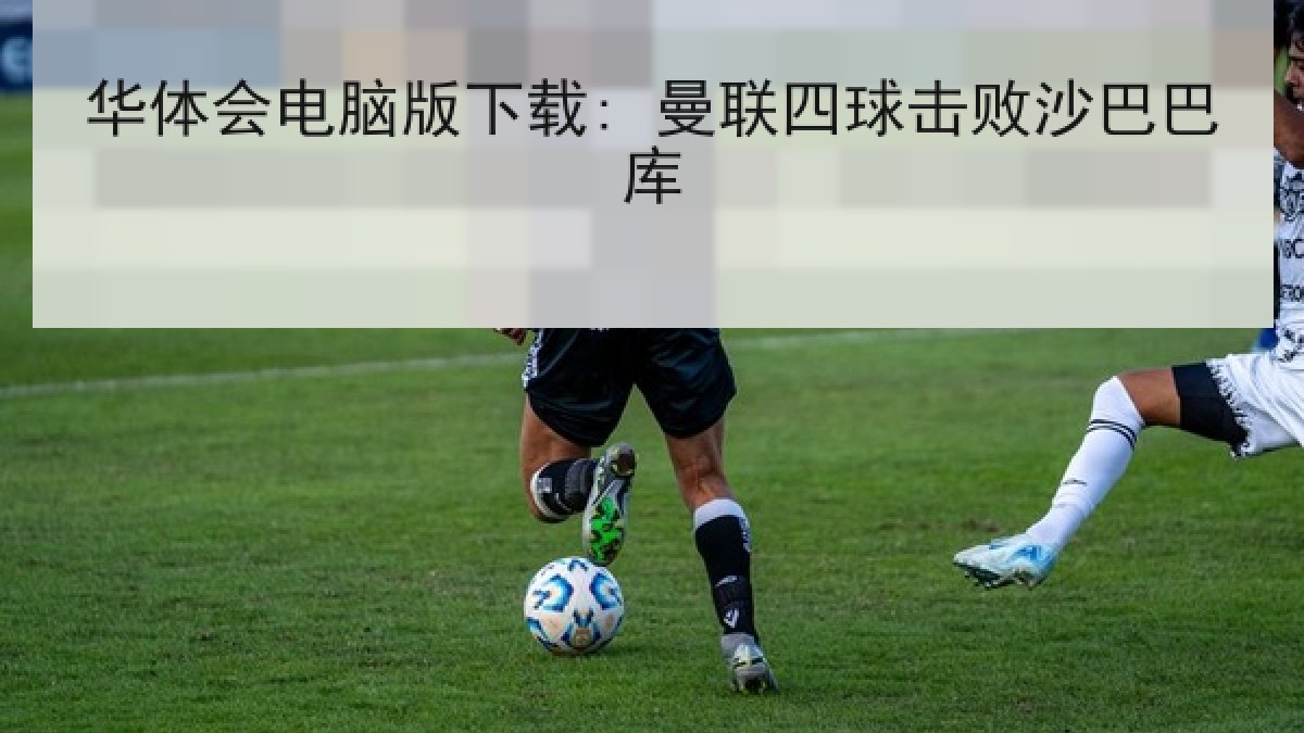 华体会电脑版下载: 曼联四球击败沙巴巴库